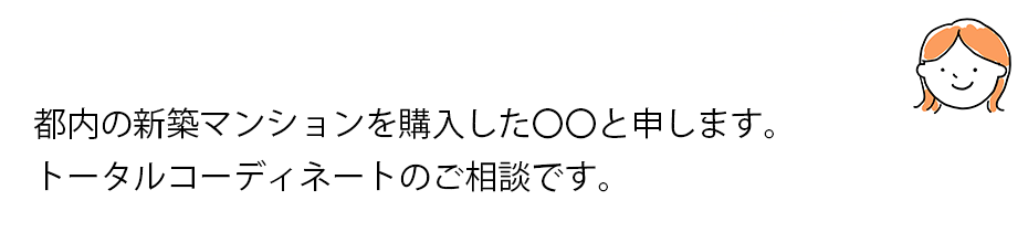 都内の新築マンションを購入した〇〇と申します。トータルコーディネートのご相談です。